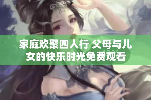 家庭欢聚四人行 父母与儿女的快乐时光免费观看