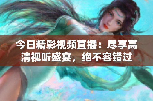 今日精彩视频直播：尽享高清视听盛宴，绝不容错过