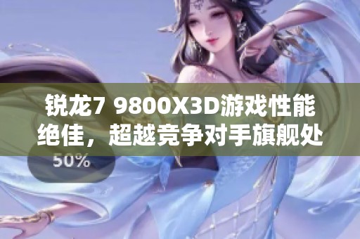 锐龙7 9800X3D游戏性能绝佳，超越竞争对手旗舰处理器解析