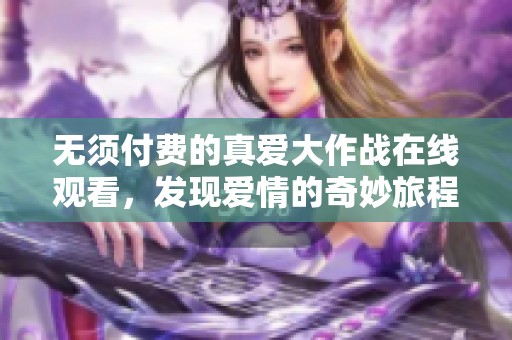 无须付费的真爱大作战在线观看，发现爱情的奇妙旅程