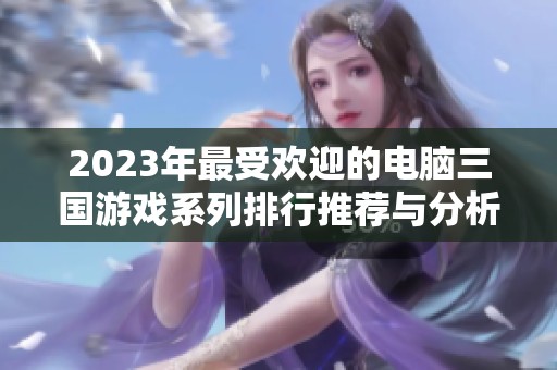 2023年最受欢迎的电脑三国游戏系列排行推荐与分析