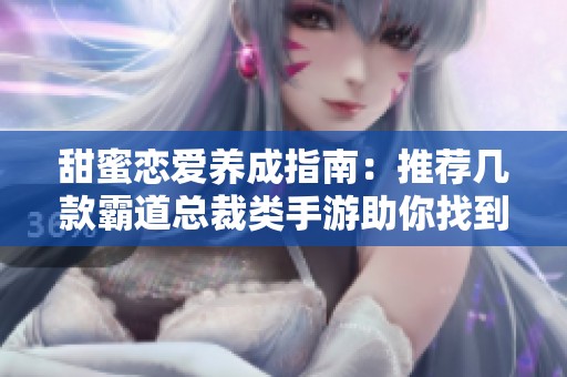 甜蜜恋爱养成指南：推荐几款霸道总裁类手游助你找到理想男友