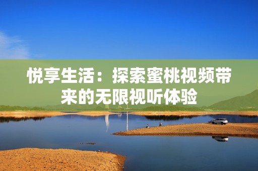 悦享生活：探索蜜桃视频带来的无限视听体验