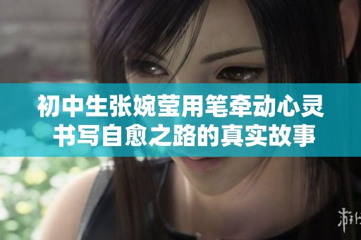 初中生张婉莹用笔牵动心灵 书写自愈之路的真实故事