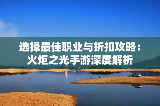 选择最佳职业与折扣攻略：火炬之光手游深度解析