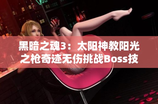 黑暗之魂3：太阳神教阳光之枪奇迹无伤挑战Boss技巧大全