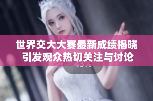 世界交大大赛最新成绩揭晓 引发观众热切关注与讨论