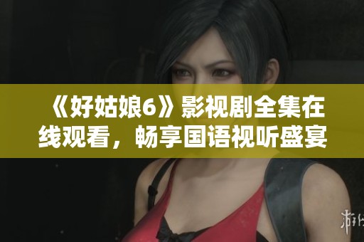 《好姑娘6》影视剧全集在线观看，畅享国语视听盛宴