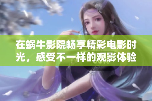 在蜗牛影院畅享精彩电影时光，感受不一样的观影体验