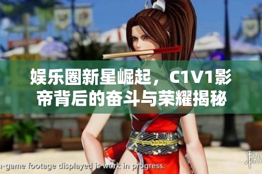 娱乐圈新星崛起，C1V1影帝背后的奋斗与荣耀揭秘