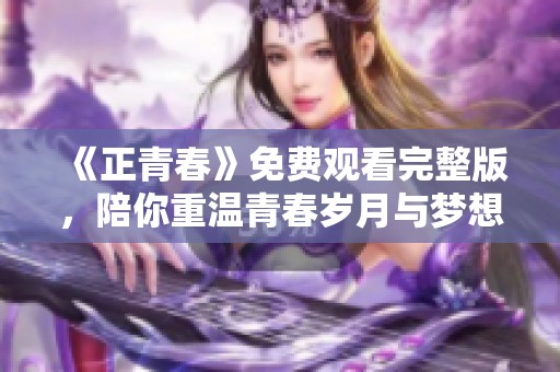 《正青春》免费观看完整版，陪你重温青春岁月与梦想旅程