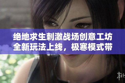 绝地求生刺激战场创意工坊全新玩法上线，极寒模式带你挑战极限生存体验