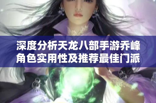 深度分析天龙八部手游乔峰角色实用性及推荐最佳门派选择策略