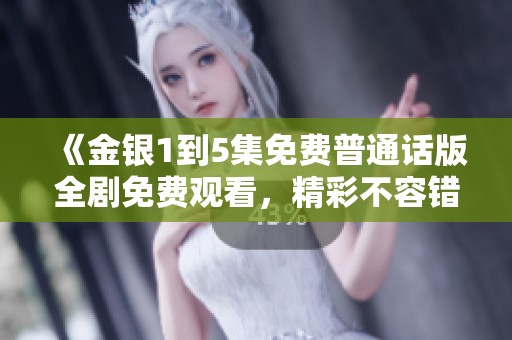 《金银1到5集免费普通话版全剧免费观看，精彩不容错过！》