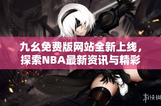 九幺免费版网站全新上线，探索NBA最新资讯与精彩赛事
