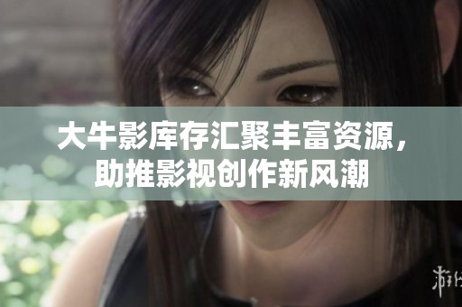 大牛影库存汇聚丰富资源，助推影视创作新风潮