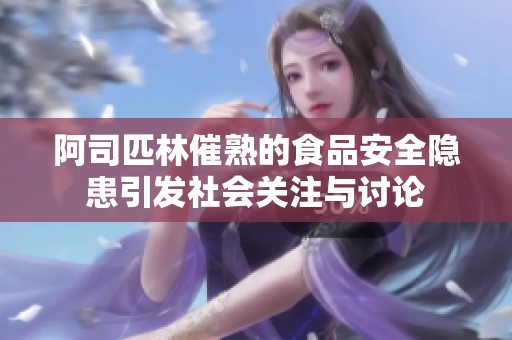 阿司匹林催熟的食品安全隐患引发社会关注与讨论