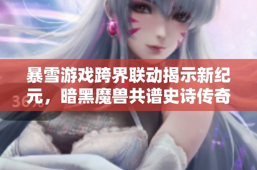 暴雪游戏跨界联动揭示新纪元，暗黑魔兽共谱史诗传奇