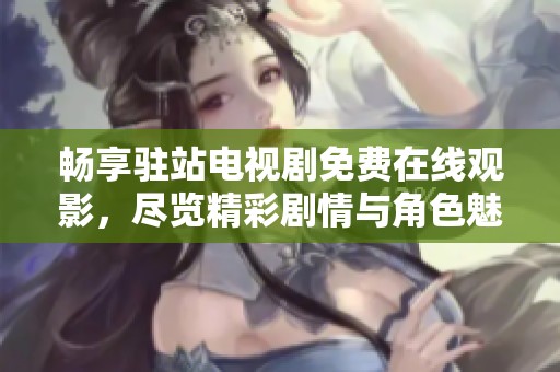 畅享驻站电视剧免费在线观影，尽览精彩剧情与角色魅力