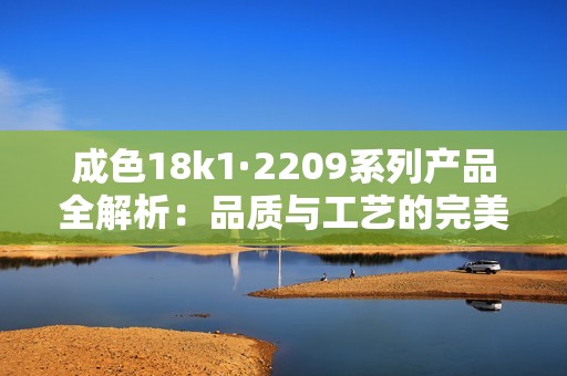 成色18k1·2209系列产品全解析：品质与工艺的完美结合