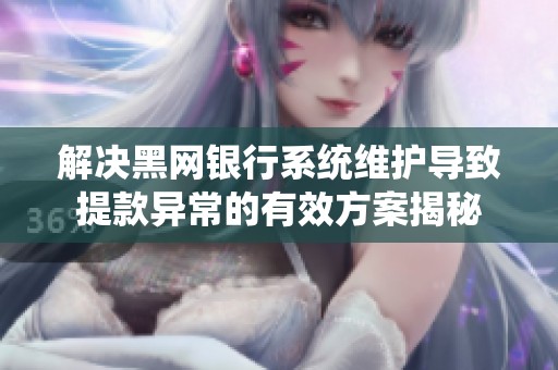 解决黑网银行系统维护导致提款异常的有效方案揭秘