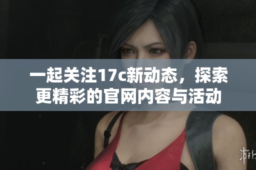 一起关注17c新动态，探索更精彩的官网内容与活动