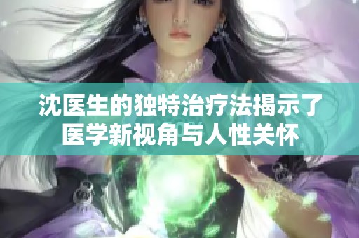 沈医生的独特治疗法揭示了医学新视角与人性关怀