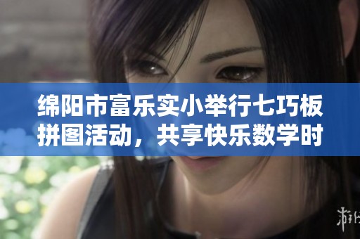 绵阳市富乐实小举行七巧板拼图活动，共享快乐数学时光