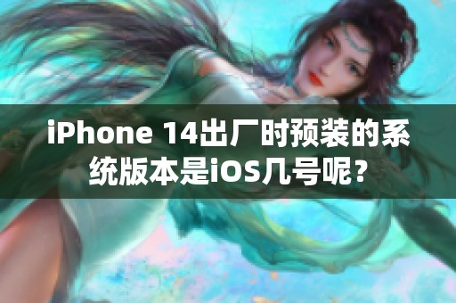iPhone 14出厂时预装的系统版本是iOS几号呢？