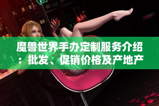 魔兽世界手办定制服务介绍：批发、促销价格及产地产地详解