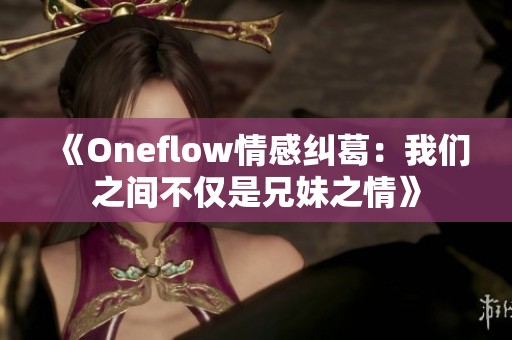 《Oneflow情感纠葛：我们之间不仅是兄妹之情》
