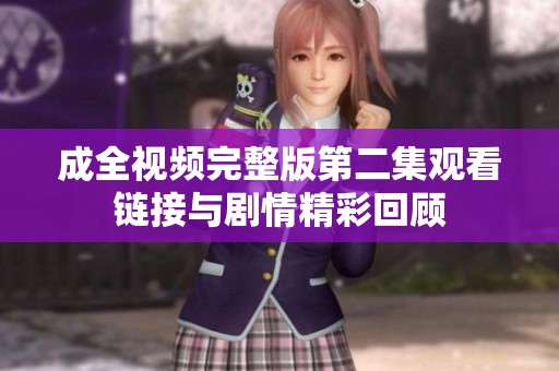 成全视频完整版第二集观看链接与剧情精彩回顾