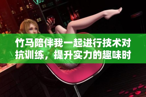 竹马陪伴我一起进行技术对抗训练，提升实力的趣味时光