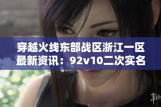 穿越火线东部战区浙江一区最新资讯：92v10二次实名功能介绍