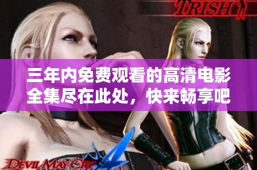三年内免费观看的高清电影全集尽在此处，快来畅享吧！