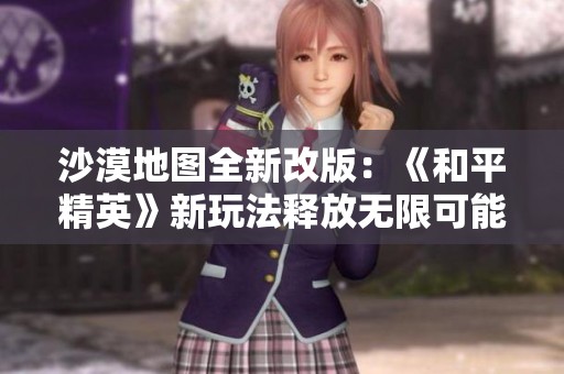 沙漠地图全新改版：《和平精英》新玩法释放无限可能