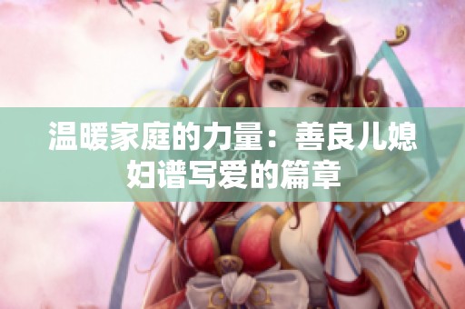 温暖家庭的力量：善良儿媳妇谱写爱的篇章
