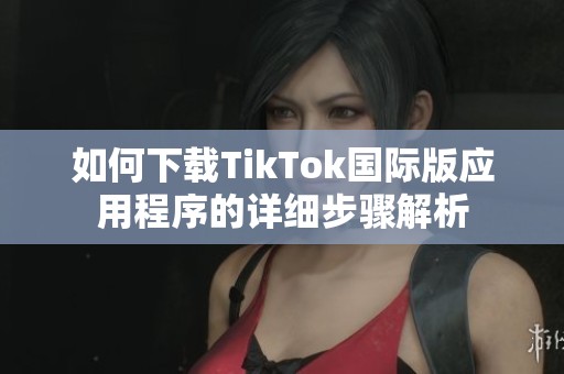 如何下载TikTok国际版应用程序的详细步骤解析