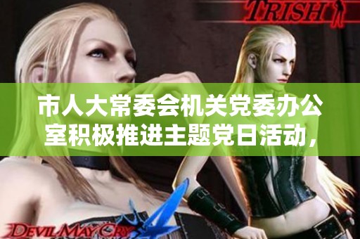 市人大常委会机关党委办公室积极推进主题党日活动，提升党员先锋模范作用