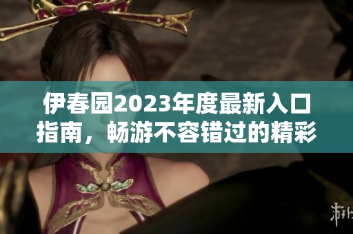 伊春园2023年度最新入口指南，畅游不容错过的精彩体验