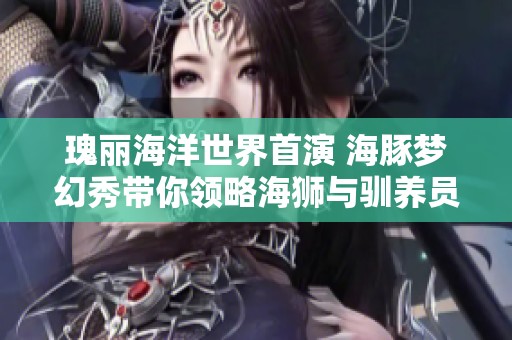 瑰丽海洋世界首演 海豚梦幻秀带你领略海狮与驯养员的奇妙表演