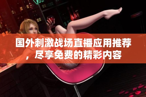 国外刺激战场直播应用推荐，尽享免费的精彩内容