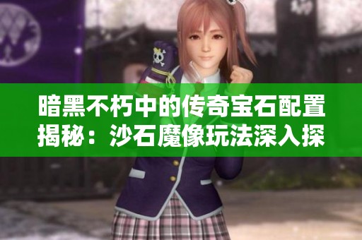 暗黑不朽中的传奇宝石配置揭秘：沙石魔像玩法深入探讨