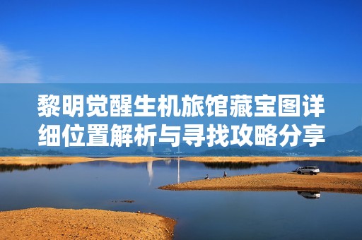 黎明觉醒生机旅馆藏宝图详细位置解析与寻找攻略分享