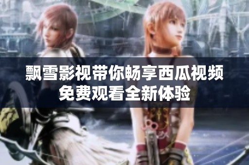飘雪影视带你畅享西瓜视频免费观看全新体验