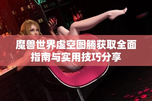 魔兽世界虚空图腾获取全面指南与实用技巧分享