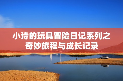 小诗的玩具冒险日记系列之奇妙旅程与成长记录