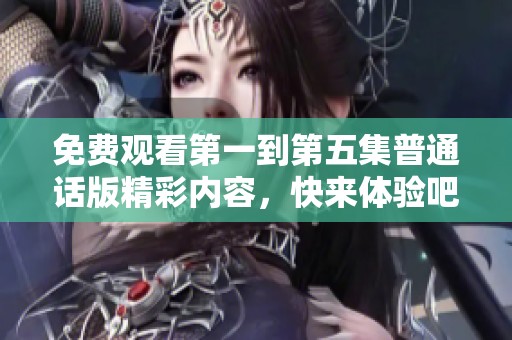 免费观看第一到第五集普通话版精彩内容，快来体验吧！
