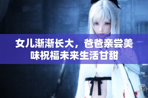 女儿渐渐长大，爸爸亲尝美味祝福未来生活甘甜