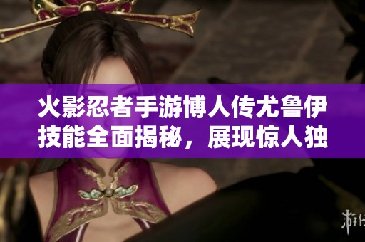 火影忍者手游博人传尤鲁伊技能全面揭秘，展现惊人独特能力！